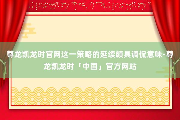 尊龙凯龙时官网这一策略的延续颇具调侃意味-尊龙凯龙时「中国」官方网站