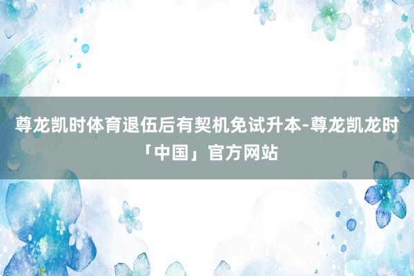 尊龙凯时体育退伍后有契机免试升本-尊龙凯龙时「中国」官方网站