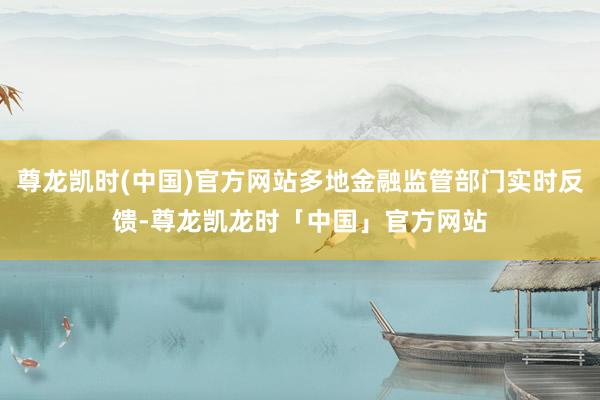 尊龙凯时(中国)官方网站多地金融监管部门实时反馈-尊龙凯龙时「中国」官方网站