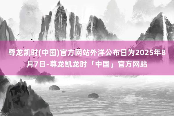 尊龙凯时(中国)官方网站外洋公布日为2025年8月7日-尊龙凯龙时「中国」官方网站