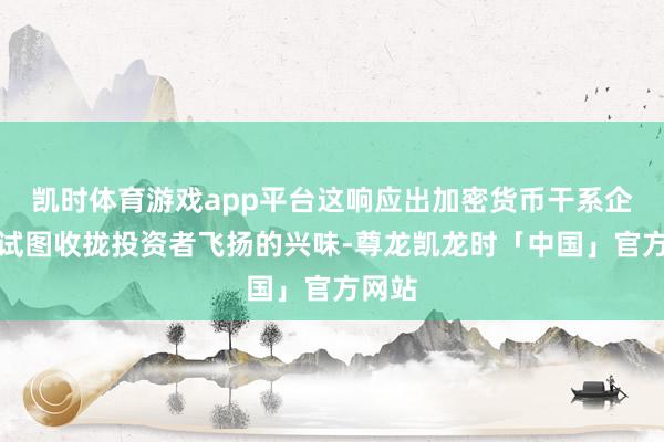 凯时体育游戏app平台这响应出加密货币干系企业正试图收拢投资者飞扬的兴味-尊龙凯龙时「中国」官方网站