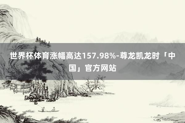 世界杯体育涨幅高达157.98%-尊龙凯龙时「中国」官方网站