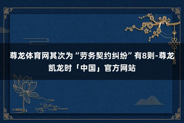 尊龙体育网其次为“劳务契约纠纷”有8则-尊龙凯龙时「中国」官方网站
