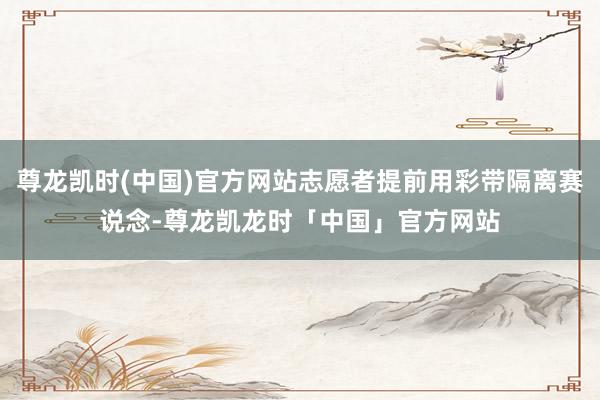 尊龙凯时(中国)官方网站志愿者提前用彩带隔离赛说念-尊龙凯龙时「中国」官方网站
