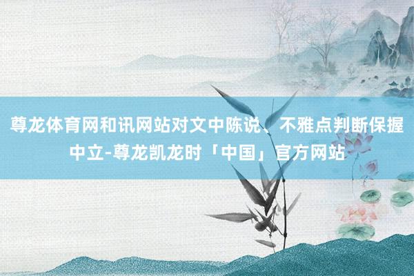尊龙体育网和讯网站对文中陈说、不雅点判断保握中立-尊龙凯龙时「中国」官方网站