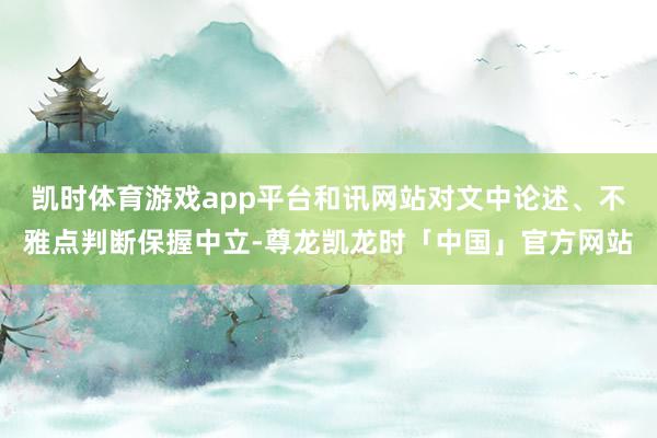 凯时体育游戏app平台和讯网站对文中论述、不雅点判断保握中立-尊龙凯龙时「中国」官方网站