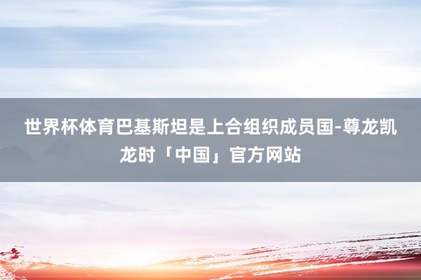 世界杯体育　　巴基斯坦是上合组织成员国-尊龙凯龙时「中国」官方网站