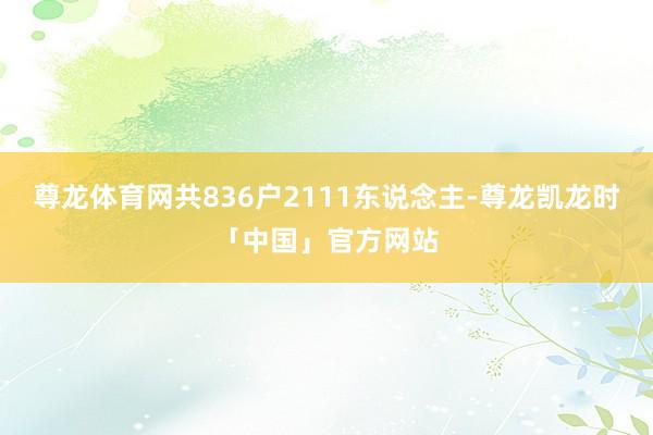 尊龙体育网共836户2111东说念主-尊龙凯龙时「中国」官方网站