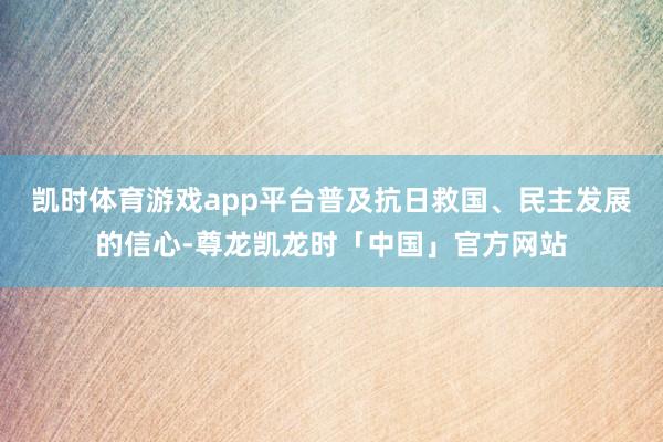 凯时体育游戏app平台普及抗日救国、民主发展的信心-尊龙凯龙时「中国」官方网站