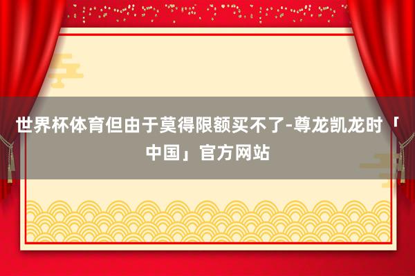 世界杯体育但由于莫得限额买不了-尊龙凯龙时「中国」官方网站