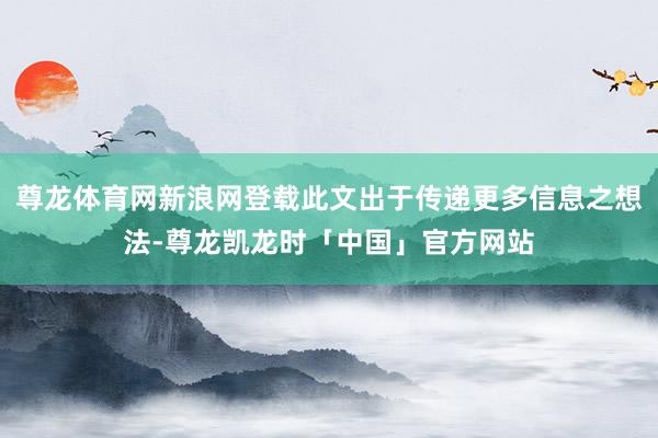 尊龙体育网新浪网登载此文出于传递更多信息之想法-尊龙凯龙时「中国」官方网站