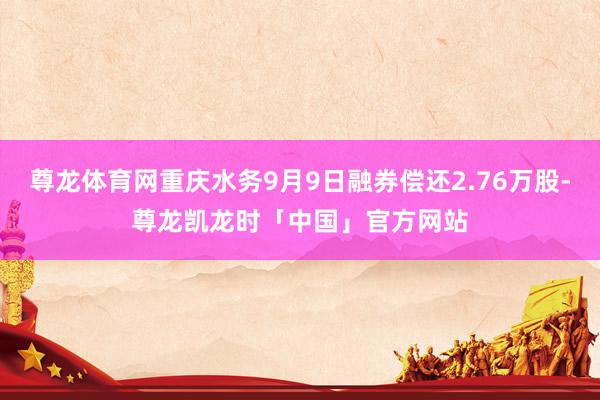 尊龙体育网重庆水务9月9日融券偿还2.76万股-尊龙凯龙时「中国」官方网站