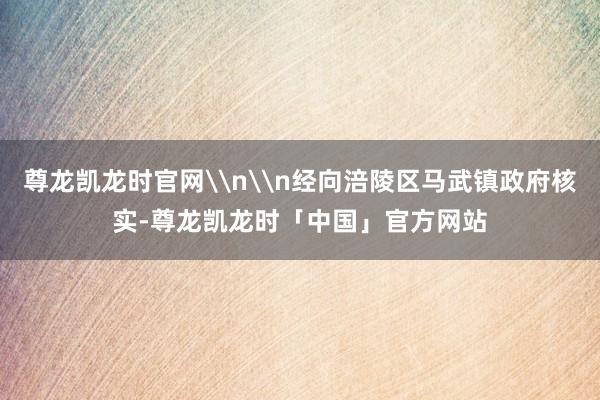 尊龙凯龙时官网\n\n经向涪陵区马武镇政府核实-尊龙凯龙时「中国」官方网站