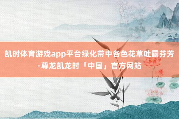 凯时体育游戏app平台绿化带中各色花草吐露芬芳-尊龙凯龙时「中国」官方网站