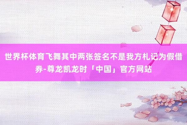 世界杯体育飞舞其中两张签名不是我方札记为假借券-尊龙凯龙时「中国」官方网站