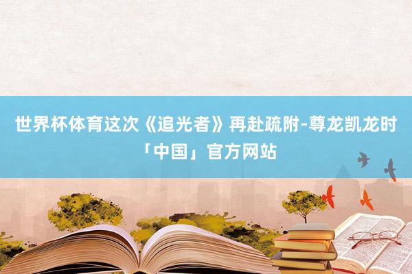 世界杯体育这次《追光者》再赴疏附-尊龙凯龙时「中国」官方网站