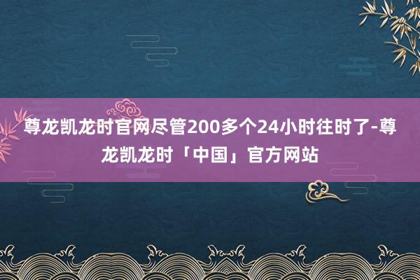 尊龙凯龙时官网尽管200多个24小时往时了-尊龙凯龙时「中国」官方网站