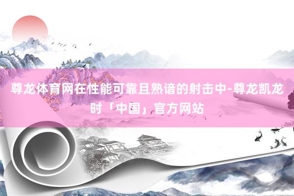 尊龙体育网在性能可靠且熟谙的射击中-尊龙凯龙时「中国」官方网站