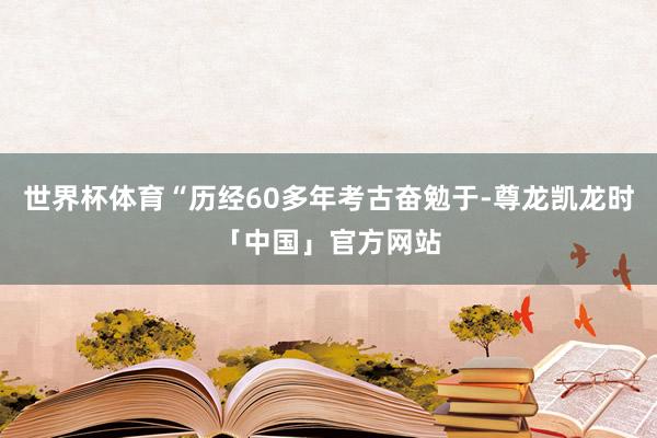 世界杯体育“历经60多年考古奋勉于-尊龙凯龙时「中国」官方网站
