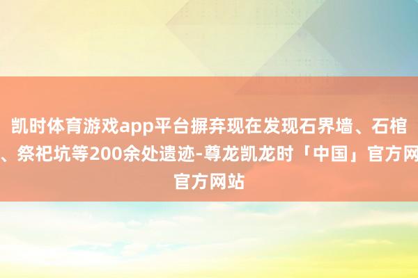 凯时体育游戏app平台摒弃现在发现石界墙、石棺墓、祭祀坑等200余处遗迹-尊龙凯龙时「中国」官方网站