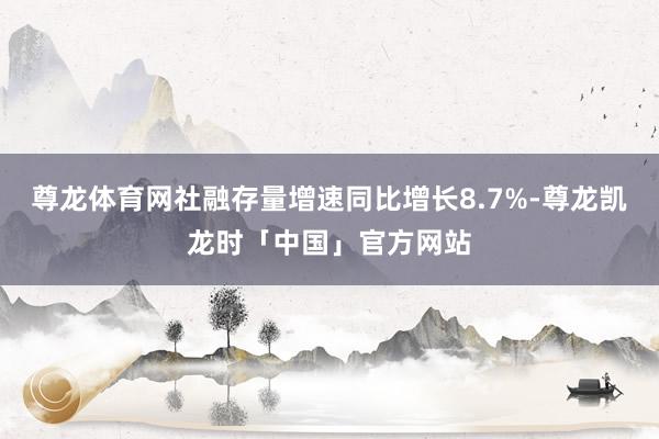 尊龙体育网社融存量增速同比增长8.7%-尊龙凯龙时「中国」官方网站