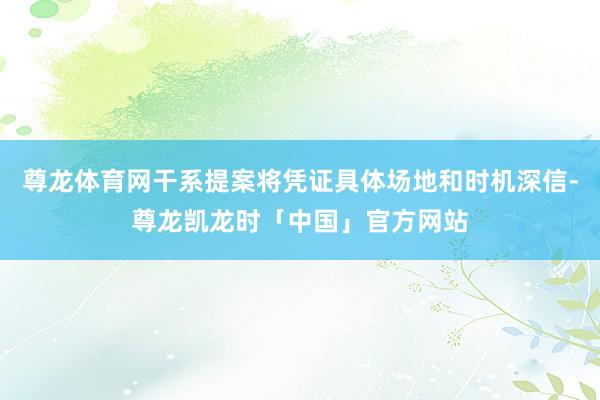 尊龙体育网干系提案将凭证具体场地和时机深信-尊龙凯龙时「中国」官方网站