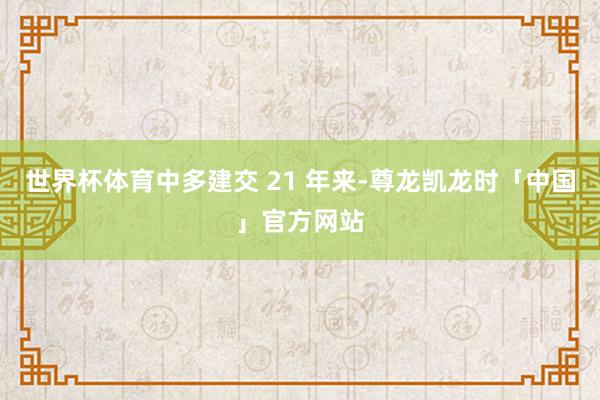 世界杯体育中多建交 21 年来-尊龙凯龙时「中国」官方网站