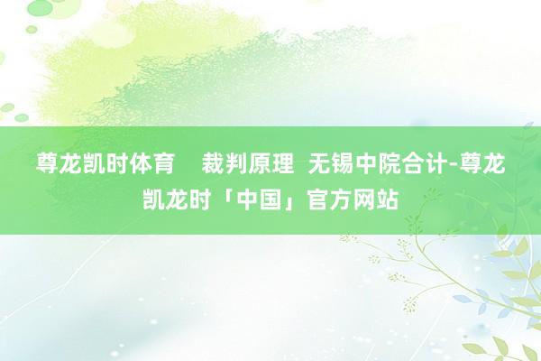尊龙凯时体育 裁判原理 无锡中院合计-尊龙凯龙时「中国」官方网站