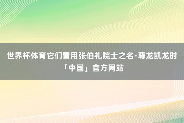 世界杯体育它们冒用张伯礼院士之名-尊龙凯龙时「中国」官方网站