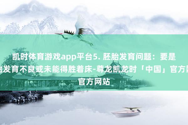 凯时体育游戏app平台5. 胚胎发育问题：要是胚胎发育不良或未能得胜着床-尊龙凯龙时「中国」官方网站