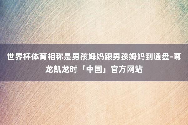 世界杯体育相称是男孩姆妈跟男孩姆妈到通盘-尊龙凯龙时「中国」官方网站