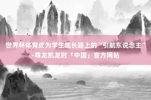 世界杯体育成为学生成长路上的“引航东说念主”-尊龙凯龙时「中国」官方网站