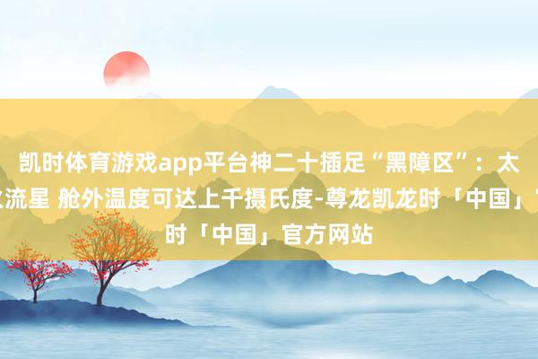 凯时体育游戏app平台神二十插足“黑障区”：太空划出火流星 舱外温度可达上千摄氏度-尊龙凯龙时「中国」官方网站