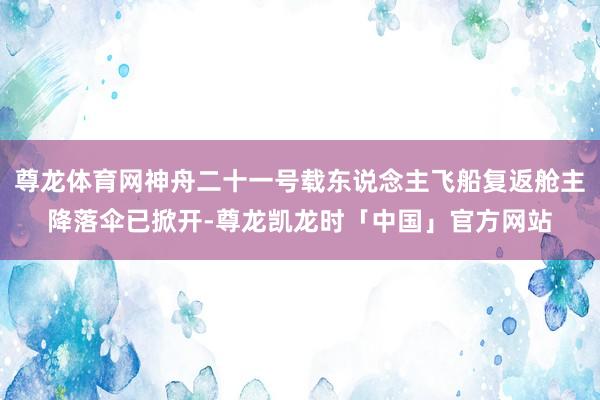 尊龙体育网神舟二十一号载东说念主飞船复返舱主降落伞已掀开-尊龙凯龙时「中国」官方网站