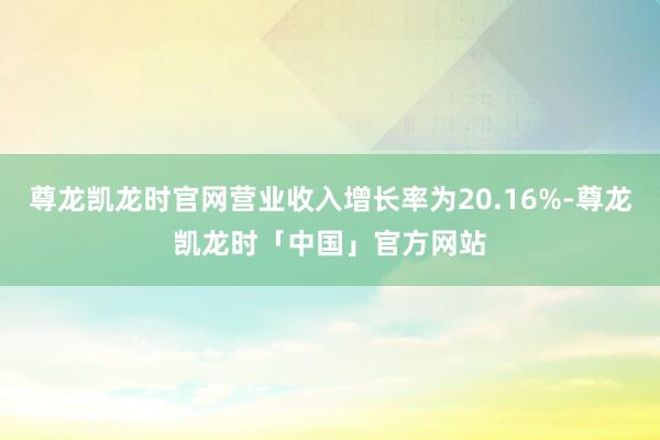 尊龙凯龙时官网营业收入增长率为20.16%-尊龙凯龙时「中国」官方网站