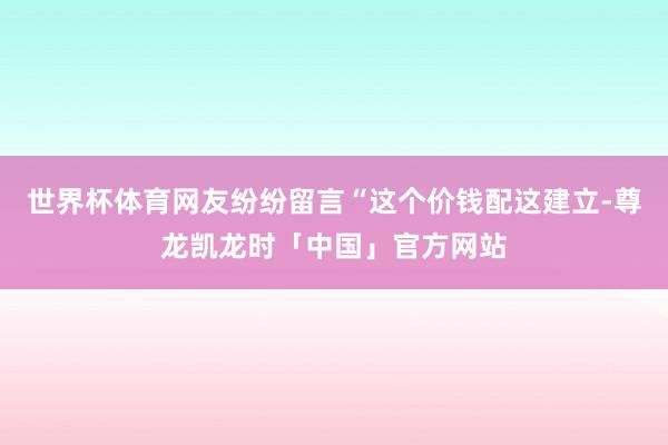 世界杯体育网友纷纷留言“这个价钱配这建立-尊龙凯龙时「中国」官方网站