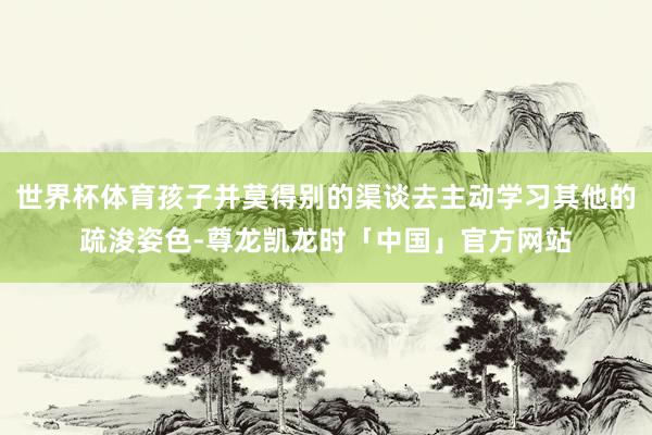 世界杯体育孩子并莫得别的渠谈去主动学习其他的疏浚姿色-尊龙凯龙时「中国」官方网站