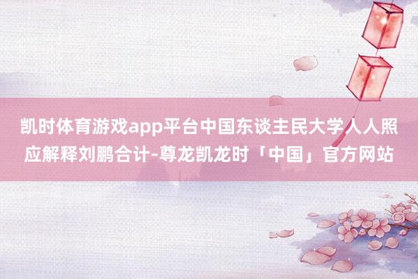 凯时体育游戏app平台中国东谈主民大学人人照应解释刘鹏合计-尊龙凯龙时「中国」官方网站