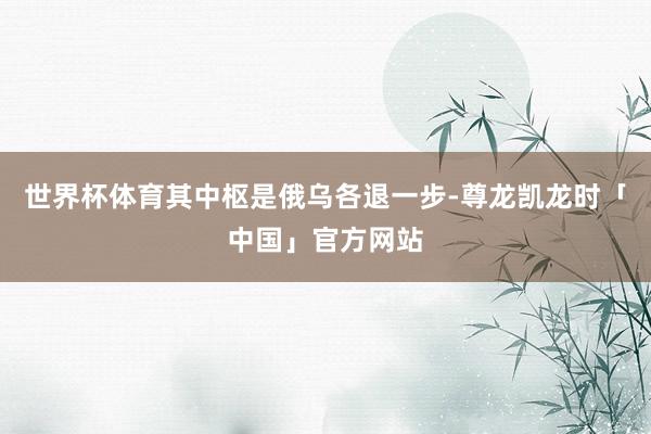世界杯体育其中枢是俄乌各退一步-尊龙凯龙时「中国」官方网站