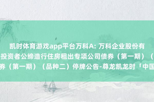 凯时体育游戏app平台万科A: 万科企业股份有限公司2021年面向及格投资者公缔造行住房租出专项公司债券（第一期）（品种二）停牌公告-尊龙凯龙时「中国」官方网站