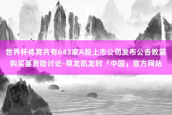 世界杯体育共有643家A股上市公司发布公告败露购买董责险讨论-尊龙凯龙时「中国」官方网站