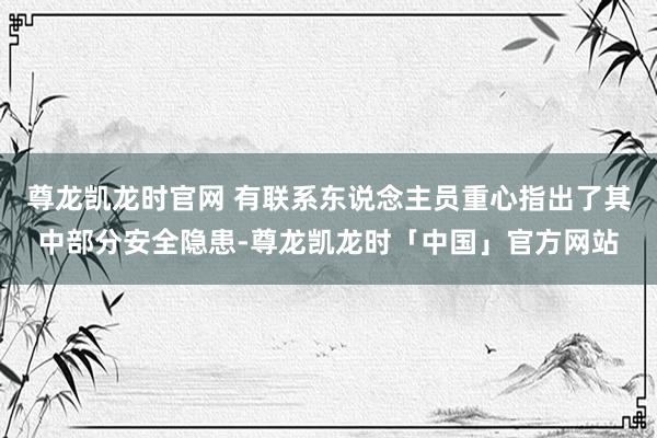 尊龙凯龙时官网 有联系东说念主员重心指出了其中部分安全隐患-尊龙凯龙时「中国」官方网站