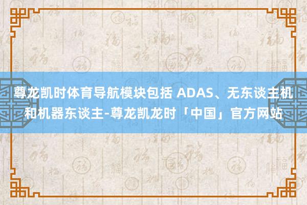 尊龙凯时体育导航模块包括 ADAS、无东谈主机和机器东谈主-尊龙凯龙时「中国」官方网站