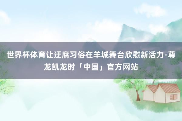 世界杯体育让迂腐习俗在羊城舞台欣慰新活力-尊龙凯龙时「中国」官方网站