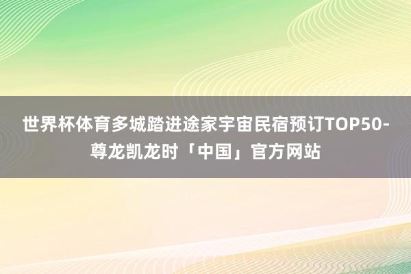 世界杯体育多城踏进途家宇宙民宿预订TOP50-尊龙凯龙时「中国」官方网站